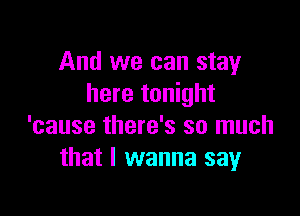 And we can stay
here tonight

'cause there's so much
that I wanna say