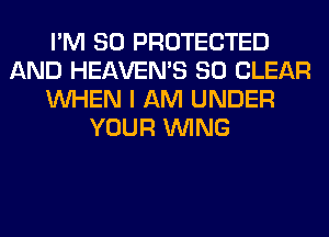 I'M SO PROTECTED
AND HEAVEMS SO CLEAR
WHEN I AM UNDER
YOUR WING
