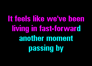 It feels like we've been
living in fast-forward

another moment
passing by