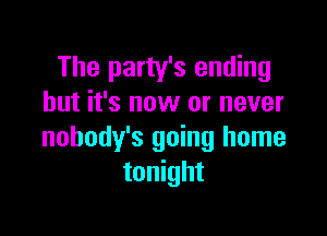 The party's ending
but it's now or never

nobody's going home
tonight