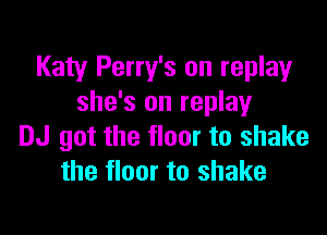 Katy Perry's on replay
she's on replayr

DJ got the floor to shake
the floor to shake