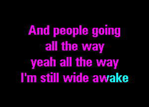 And people going
all the way

yeah all the way
I'm still wide awake