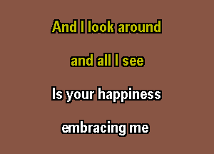 And I look around

and all I see

Is your happiness

embracing me