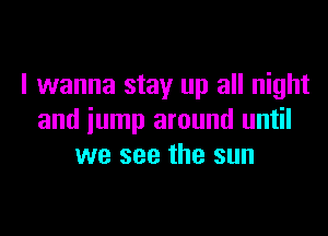 I wanna stay up all night

and jump around until
we see the sun