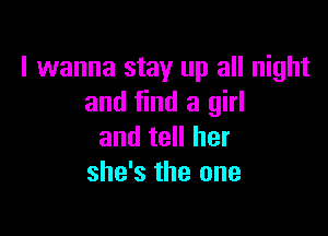 I wanna stay up all night
and find a girl

and tell her
she's the one