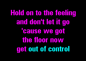 Hold on to the feeling
and don't let it go

'cause we got
the floor now
get out of control