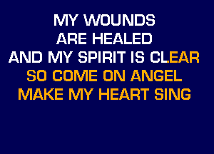 MY WOUNDS
ARE HEALED
AND MY SPIRIT IS CLEAR
SO COME ON ANGEL
MAKE MY HEART SING