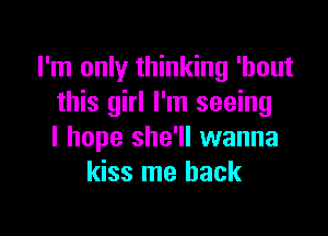 I'm only thinking 'hout
this girl I'm seeing

I hope she'll wanna
kiss me back