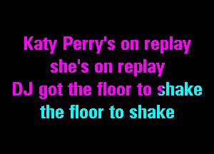 Katy Perry's on replay
she's on replayr

DJ got the floor to shake
the floor to shake