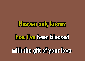 Heaven only knows

how I've been blessed

with the gift of your love