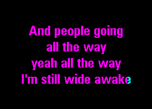 And people going
all the way

yeah all the way
I'm still wide awake