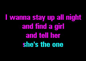 I wanna stay up all night
and find a girl

and tell her
she's the one