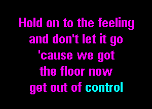 Hold on to the feeling
and don't let it go

'cause we got
the floor now
get out of control