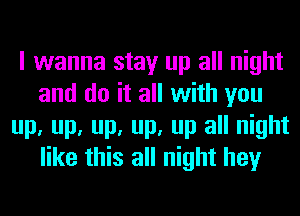 I wanna stay up all night
and do it all with you
up, up, up, up, up all night
like this all night hey