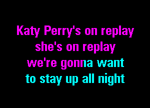 Katy Perry's on replay
she's on replayr

we're gonna want
to stay up all night