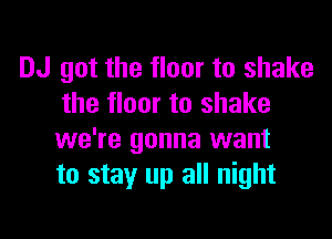 DJ got the floor to shake
the floor to shake

we're gonna want
to stay up all night