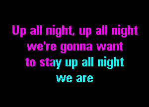 Up all night, up all night
we're gonna want

to stay up all night
we are