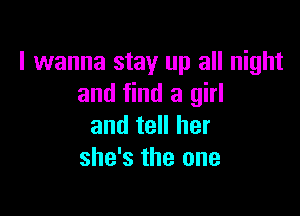 I wanna stay up all night
and find a girl

and tell her
she's the one