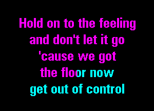 Hold on to the feeling
and don't let it go

'cause we got
the floor now
get out of control