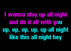 I wanna stay up all night
and do it all with you
up, up, up, up, up all night
like this all night hey