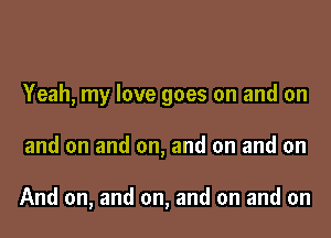 Yeah, my love goes on and on

and on and on, and on and on

And on, and on, and on and on