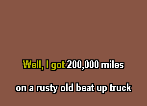 Well, I got 200,000 miles

on a rusty old beat up truck