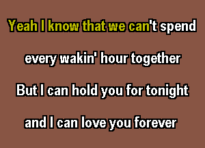 Yeah I know that we can't spend
every wakin' hour together
But I can hold you for tonight

and I can love you forever