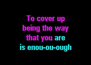 To cover up
being the way

that you are
is enou-ou-ough