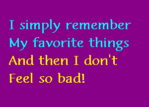 I simply remember
My favorite things

And then I don't
Feel so bad!