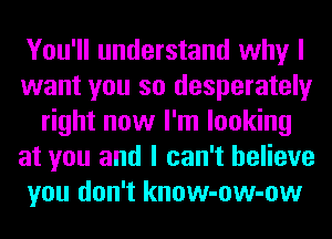 You'll understand why I
want you so desperately
right now I'm looking
at you and I can't believe
you don't know-ow-ow