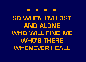 SO WHEN I'M LOST
AND ALONE
WHO WILL FIND ME
WHO'S THERE
WHENEVEFI I CALL