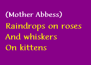 (Mother Abbess)
Raindrops on roses

And whiskers
On kittens