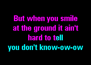 But when you smile
at the ground it ain't

hard to tell
you don't know-ow-ow