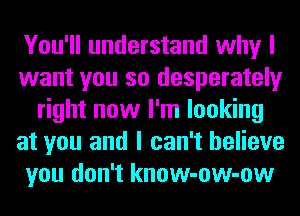 You'll understand why I
want you so desperately
right now I'm looking
at you and I can't believe
you don't know-ow-ow