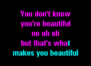 You don't know
you're beautiful

no oh oh
but that's what
makes you beautiful