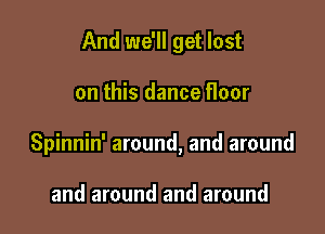 And we'll get lost

on this dance floor

Spinnin' around, and around

and around and around