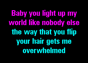 Baby you light up my
world like nobody else
the way that you flip
your hair gets me
overwhelmed