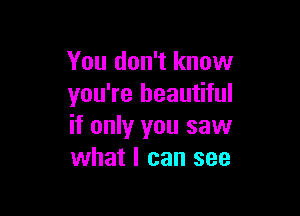 You don't know
you're beautiful

if only you saw
what I can see
