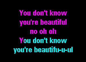 You don't know
you're beautiful

no oh oh
You don't know
you're beautifu-u-ul