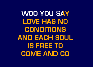 W00 YOU SAY
LOVE HAS NO
CONDITIONS

AND EACH SOUL
IS FREE TO
COME AND GO