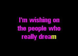 I'm wishing on

the people who
really dream