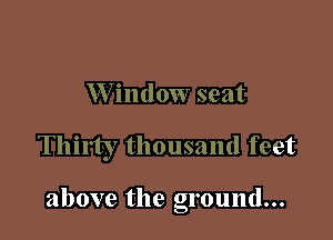 W indow seat

Thirty thousand feet

above the ground...