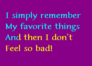I simply remember
My favorite things

And then I don't
Feel so bad!