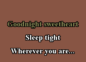 Goodnight sweetheart

Sleep tight

W herever you are...