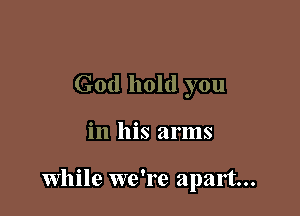 God hold you

in his arms

While we're apart...