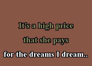 ' O .0
It s a high p1 me

that she pays

for the dreams I dream..