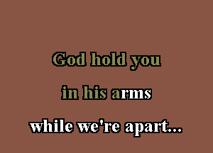 God hold you

in his arms

While we're apart...