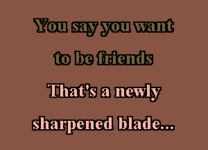 That's a newly

sharpened blade...