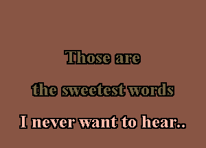 I never want to hear..