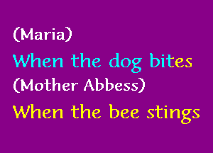 (Maria)
When the dog bites

(Mother Abbess)
When the bee stings